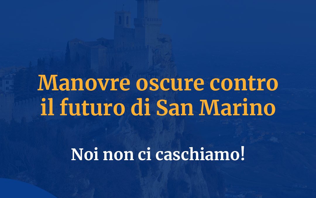 Manovre oscure contro il futuro di San Marino: noi non ci caschiamo!